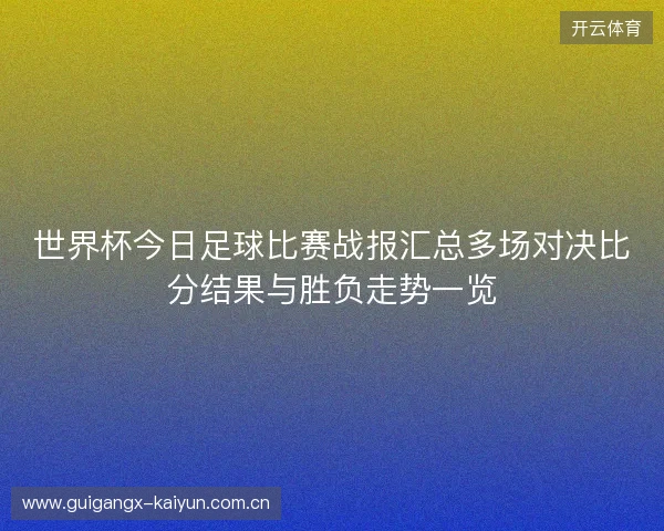 世界杯今日足球比赛战报汇总多场对决比分结果与胜负走势一览