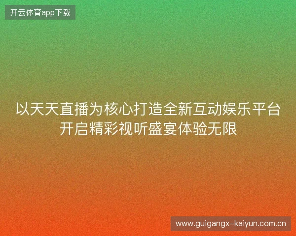 以天天直播为核心打造全新互动娱乐平台开启精彩视听盛宴体验无限